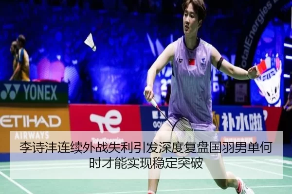 李诗沣连续外战失利引发深度复盘国羽男单何时才能实现稳定突破