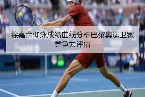 徐嘉余仰泳成绩曲线分析巴黎奥运卫冕竞争力评估